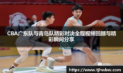 CBA广东队与青岛队精彩对决全程视频回顾与精彩瞬间分享