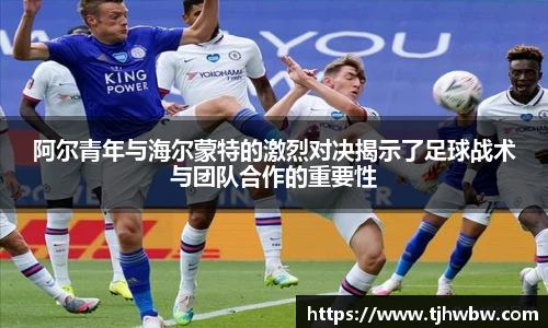阿尔青年与海尔蒙特的激烈对决揭示了足球战术与团队合作的重要性