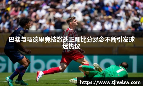 巴黎与马德里竞技激战正酣比分悬念不断引发球迷热议