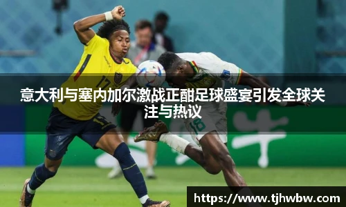 意大利与塞内加尔激战正酣足球盛宴引发全球关注与热议