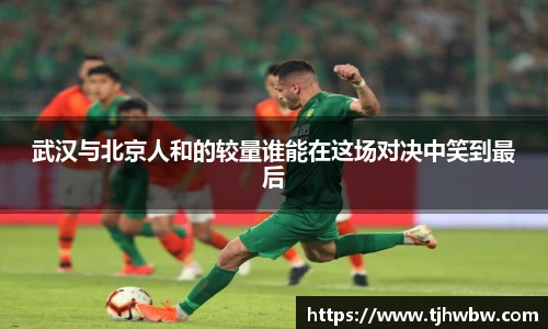武汉与北京人和的较量谁能在这场对决中笑到最后